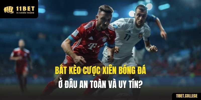 Bắt kèo cược xiên bóng đá ở đâu an toàn và uy tín?