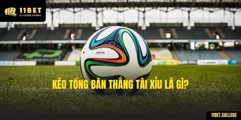 Kèo Tổng Bàn Thắng Tài Xỉu là gì?