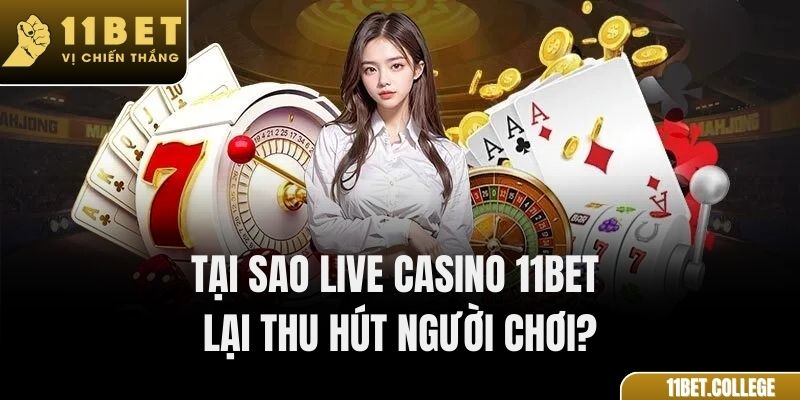 Tại sao Live Casino 11Bet lại thu hút người chơi?